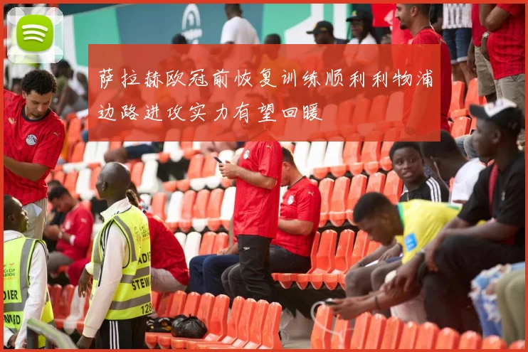 萨拉赫欧冠前恢复训练顺利利物浦边路进攻实力有望回暖
