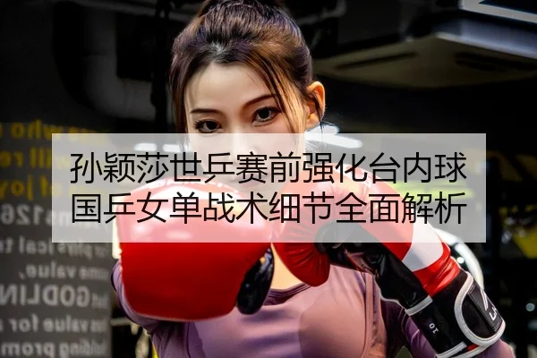孙颖莎世乒赛前强化台内球 国乒女单战术细节全面解析