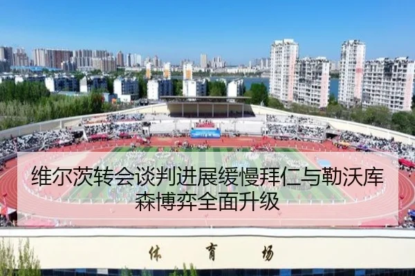 维尔茨转会谈判进展缓慢拜仁与勒沃库森博弈全面升级